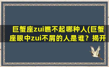 巨蟹座zui瞧不起哪种人(巨蟹座眼中zui不屑的人是谁？揭开巨蟹座厌恶的心理！)