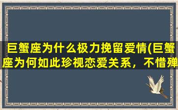 巨蟹座为什么极力挽留爱情(巨蟹座为何如此珍视恋爱关系，不惜殚精竭虑地挽留？)