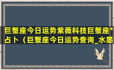 巨蟹座今日运势紫薇科技巨蟹座*占卜（巨蟹座今日运势查询_水墨先生）