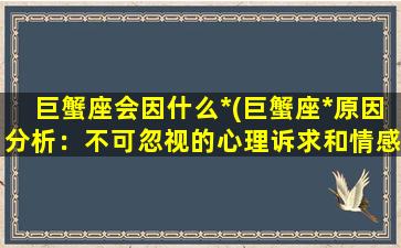 巨蟹座会因什么*(巨蟹座*原因分析：不可忽视的心理诉求和情感缺失问题)