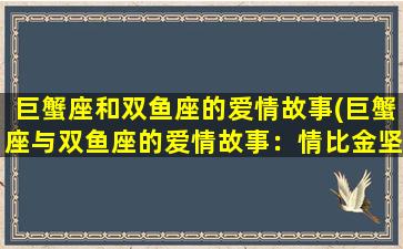 巨蟹座和双鱼座的爱情故事(巨蟹座与双鱼座的爱情故事：情比金坚，浪漫至极！)