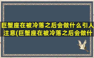 巨蟹座在被冷落之后会做什么引人注意(巨蟹座在被冷落之后会做什么引人注意）