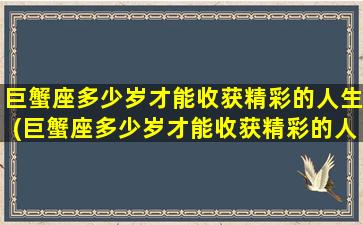 巨蟹座多少岁才能收获精彩的人生(巨蟹座多少岁才能收获精彩的人生呢）