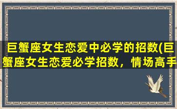 巨蟹座女生恋爱中必学的招数(巨蟹座女生恋爱必学招数，情场高手攻略！)