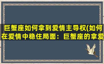 巨蟹座如何拿到爱情主导权(如何在爱情中稳住局面：巨蟹座的拿爱情主导权技巧)