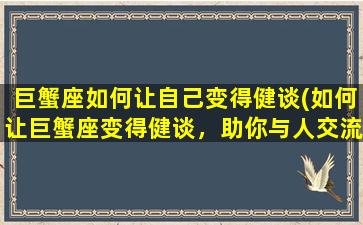 巨蟹座如何让自己变得健谈(如何让巨蟹座变得健谈，助你与人交流更加得心应手！)