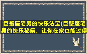 巨蟹座宅男的快乐法宝(巨蟹座宅男的快乐秘籍，让你在家也能过得有滋有味！)