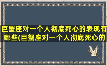 巨蟹座对一个人彻底死心的表现有哪些(巨蟹座对一个人彻底死心的表现有哪些呢）