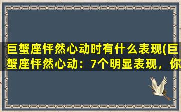 巨蟹座怦然心动时有什么表现(巨蟹座怦然心动：7个明显表现，你是不是被动心动了？)