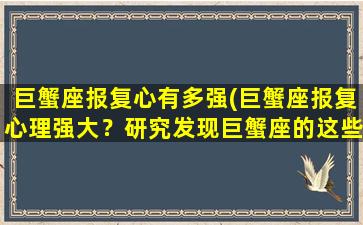 巨蟹座报复心有多强(巨蟹座报复心理强大？研究发现巨蟹座的这些特征可能让你感到惊讶！)