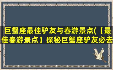 巨蟹座最佳驴友与春游景点(【最佳春游景点】探秘巨蟹座驴友必去的10大景点)