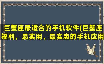 巨蟹座最适合的手机软件(巨蟹座福利，最实用、最实惠的手机应用推荐)