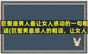 巨蟹座男人最让女人感动的一句粗话(巨蟹男最感人的粗话，让女人心潮澎湃！)