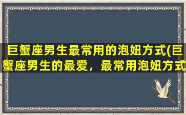 巨蟹座男生最常用的泡妞方式(巨蟹座男生的最爱，最常用泡妞方式就是这个！)