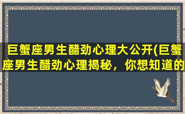 巨蟹座男生醋劲心理大公开(巨蟹座男生醋劲心理揭秘，你想知道的都在这里！)