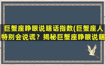 巨蟹座睁眼说瞎话指数(巨蟹座人特别会说谎？揭秘巨蟹座睁眼说瞎话*！)