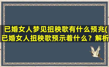 已婚女人梦见扭秧歌有什么预兆(已婚女人扭秧歌预示着什么？解析夫妻关系、家庭生活的预兆)