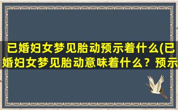 已婚妇女梦见胎动预示着什么(已婚妇女梦见胎动意味着什么？预示着未来生活的改变！)