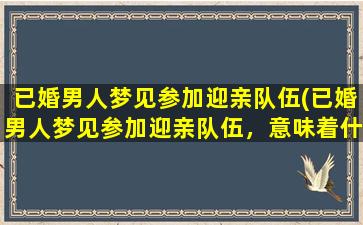 已婚男人梦见参加迎亲队伍(已婚男人梦见参加迎亲队伍，意味着什么？)