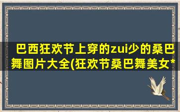 巴西狂欢节上穿的zui少的桑巴舞图片大全(狂欢节桑巴舞美女*图片大全，露出zui少的出挑舞姿惹人遐想)