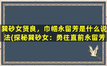 巽砂女贤良，巾帼永留芳是什么说法(探秘巽砂女：勇往直前永留芳，巾帼不让须眉称王者)