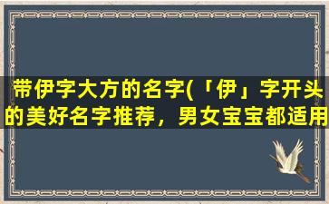 带伊字大方的名字(「伊」字开头的美好名字推荐，男女宝宝都适用，足不出户翻阅完美选择)