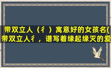 带双立人（彳）寓意好的女孩名(带双立人彳，谱写着缘起缘灭的爱情故事)