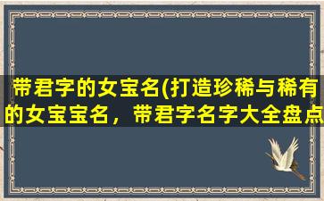 带君字的女宝名(打造珍稀与稀有的女宝宝名，带君字名字大全盘点！)