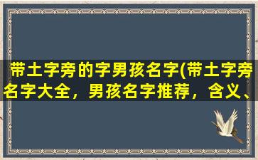 带土字旁的字男孩名字(带土字旁名字大全，男孩名字推荐，含义、起源一应俱全！)