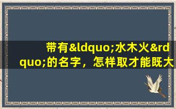 带有“水木火”的名字，怎样取才能既大气独特又朗朗上口