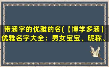 带涵字的优雅的名(【博学多涵】优雅名字大全：男女宝宝、昵称、古风、网名等！)