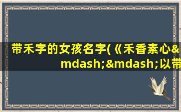 带禾字的女孩名字(《禾香素心——以带禾字的女孩名字为代表的美丽力量》。)