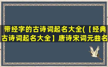 带经字的古诗词起名大全(【经典古诗词起名大全】唐诗宋词元曲名句汇总，附解释和意义，男女宝宝起名不二选择！)