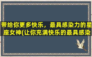 带给你更多快乐，最具感染力的星座女神(让你充满快乐的最具感染力星座女神，这些她们！)