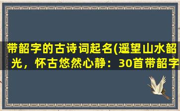 带韶字的古诗词起名(遥望山水韶光，怀古悠然心静：30首带韶字的经典古诗词)