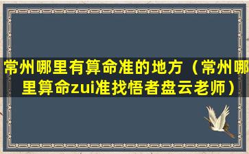 常州哪里有算命准的地方（常州哪里算命zui准找悟者盘云老师）