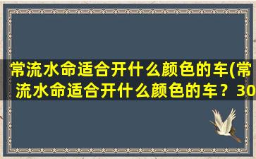 常流水命适合开什么颜色的车(常流水命适合开什么颜色的车？30种适合的颜色推荐！)