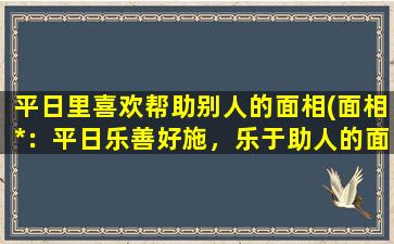 平日里喜欢帮助别人的面相(面相*：平日乐善好施，乐于助人的面相掌握技巧！)