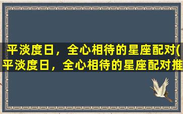 平淡度日，全心相待的星座配对(平淡度日，全心相待的星座配对推荐)