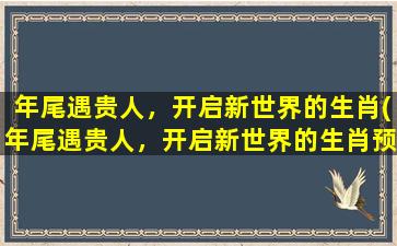 年尾遇贵人，开启新世界的生肖(年尾遇贵人，开启新世界的生肖预测)