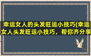 幸运女人的头发旺运小技巧(幸运女人头发旺运小技巧，帮你齐分享6个简单易学的方法)