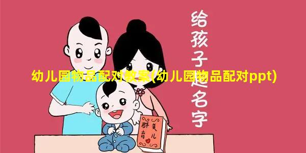 幼儿园物品配对教案(幼儿园物品配对ppt)