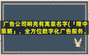 广告公司响亮有寓意名字(「隆中策略」，全方位数字化广告服务，提高品牌曝光与转化率！)