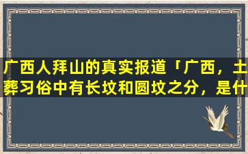 广西人拜山的真实报道「广西，土葬习俗中有长坟和圆坟之分，是什么意思」