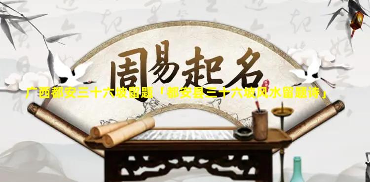 广西都安三十六坡留题「都安县三十六坡风水留题诗」