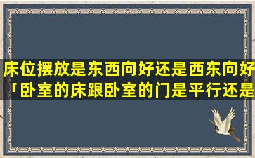 床位摆放是东西向好还是西东向好「卧室的床跟卧室的门是平行还是垂直」