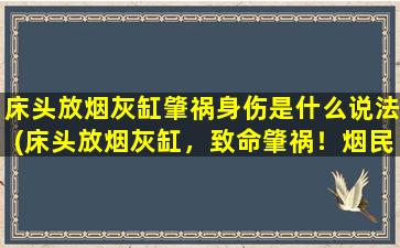 床头放烟灰缸肇祸身伤是什么说法(床头放烟灰缸，致命肇祸！烟民必看！)