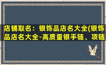 店铺取名：银饰品店名大全(银饰品店名大全-高质量银手链、项链、耳环等款式齐全，多种风格供您选择！)