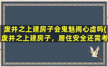 废井之上建房子会鬼魅闹心虚吗(废井之上建房子，居住安全还需考虑鬼魅因素吗？)