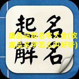 废品站起名字大全(收废品名字怎么叫好听)